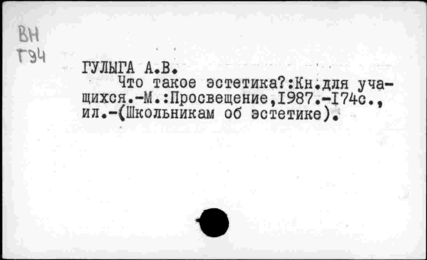 ﻿ГУЛЫГА А.В.
Что такое эстетика?:Кн;для уча щихся.-М.:Просвещение,1987.-174с., ил.-(Школьникам об эстетике).